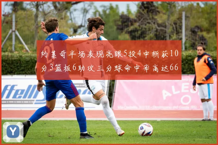 约基奇半场表现亮眼5投4中斩获10分3篮板6助攻三分球命中率高达667