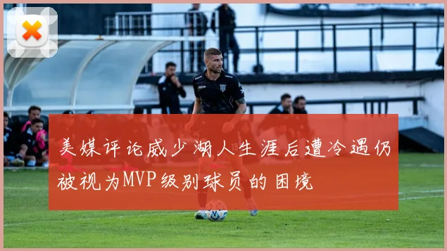 美媒评论威少湖人生涯后遭冷遇仍被视为MVP级别球员的困境