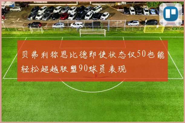 贝弗利称恩比德即使状态仅50也能轻松超越联盟90球员表现