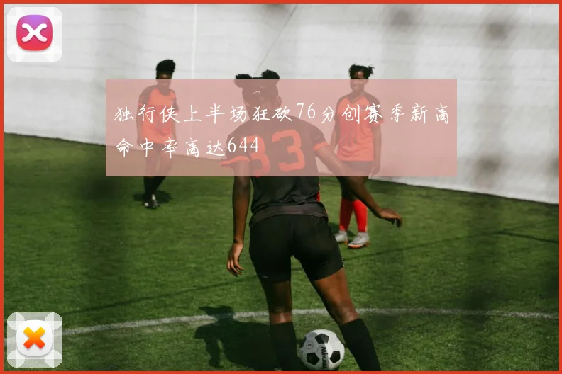 独行侠上半场狂砍76分创赛季新高命中率高达644