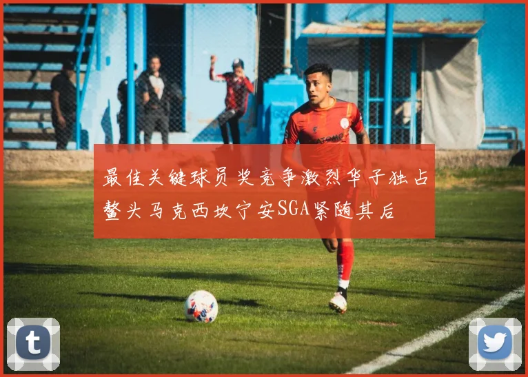 最佳关键球员奖竞争激烈华子独占鳌头马克西坎宁安SGA紧随其后
