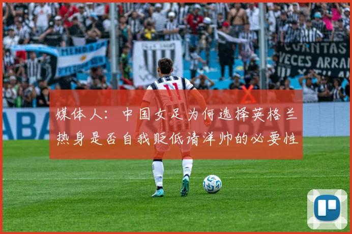 媒体人：中国女足为何选择英格兰热身是否自我贬低请洋帅的必要性何在