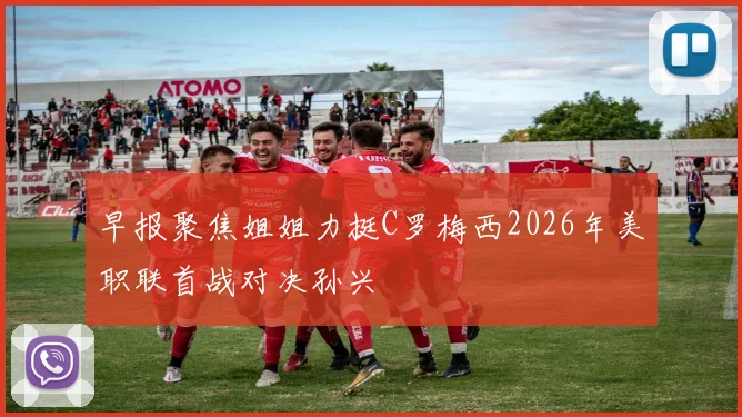 早报聚焦姐姐力挺C罗梅西2026年美职联首战对决孙兴慜