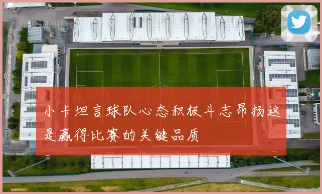 小卡坦言球队心态积极斗志昂扬这是赢得比赛的关键品质
