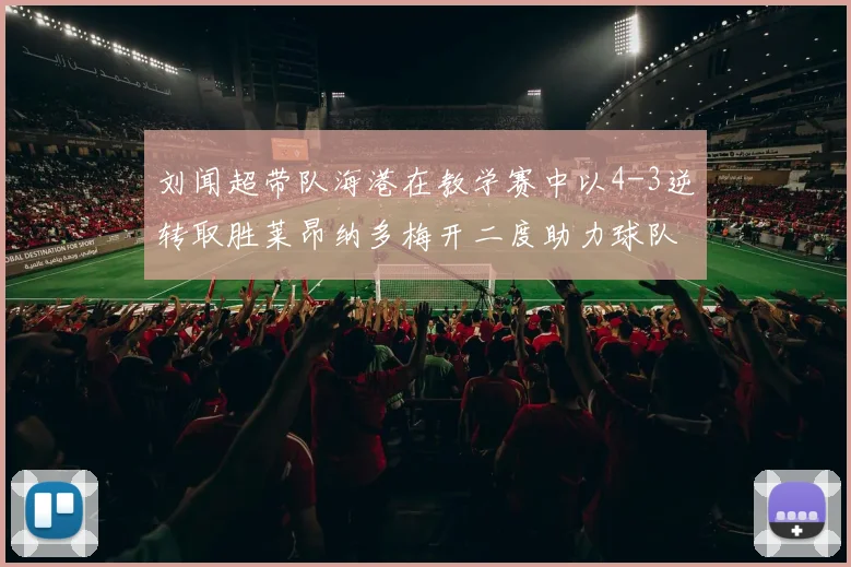 刘闻超带队海港在教学赛中以4-3逆转取胜莱昂纳多梅开二度助力球队
