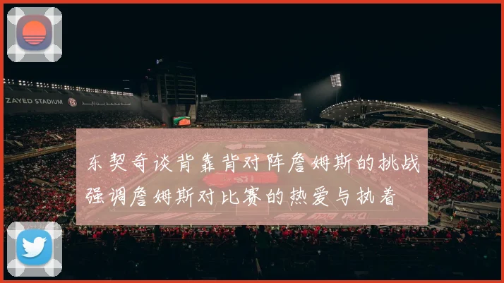 东契奇谈背靠背对阵詹姆斯的挑战强调詹姆斯对比赛的热爱与执着
