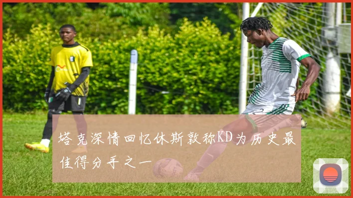 塔克深情回忆休斯敦称KD为历史最佳得分手之一