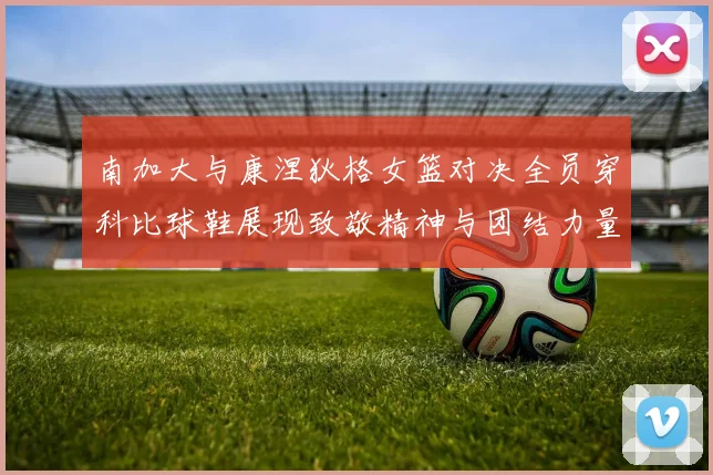南加大与康涅狄格女篮对决全员穿科比球鞋展现致敬精神与团结力量