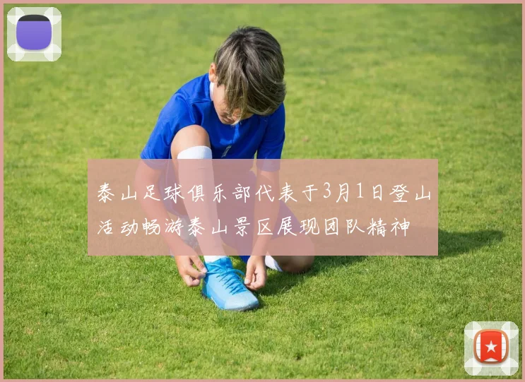 泰山足球俱乐部代表于3月1日登山活动畅游泰山景区展现团队精神