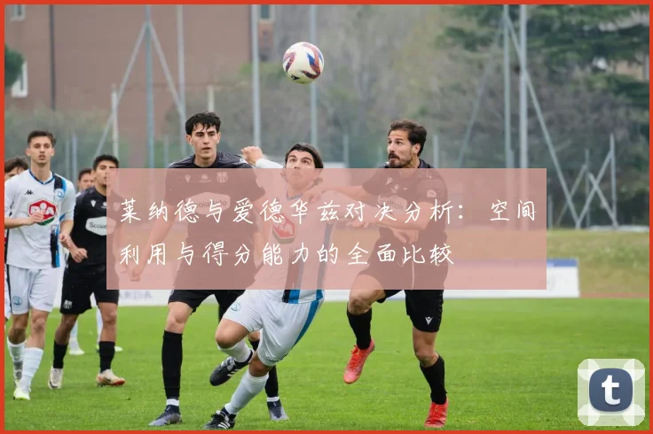 莱纳德与爱德华兹对决分析：空间利用与得分能力的全面比较