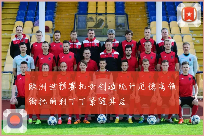 欧洲世预赛机会创造统计厄德高领衔托纳利丁丁紧随其后