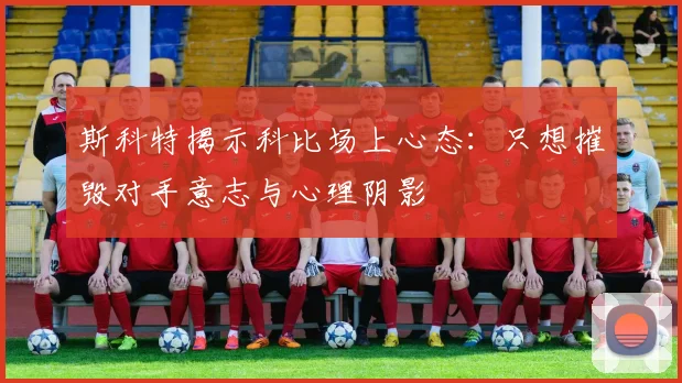 斯科特揭示科比场上心态：只想摧毁对手意志与心理阴影