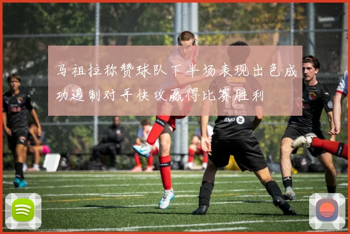 马祖拉称赞球队下半场表现出色成功遏制对手快攻赢得比赛胜利