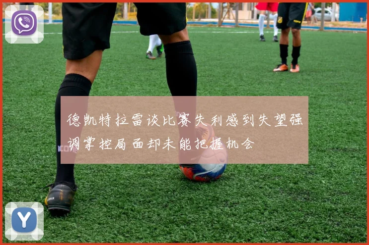 德凯特拉雷谈比赛失利感到失望强调掌控局面却未能把握机会