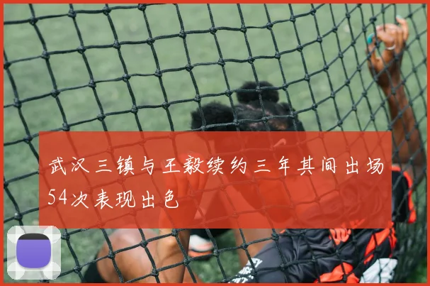 武汉三镇与王毅续约三年其间出场54次表现出色