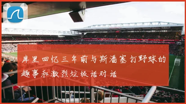 库里回忆三年前与斯潘塞打野球的趣事和激烈垃圾话对话