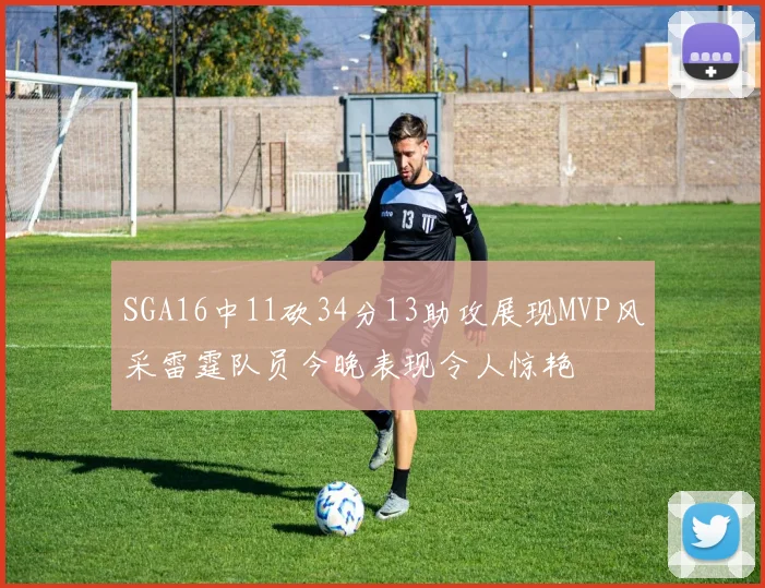 SGA16中11砍34分13助攻展现MVP风采雷霆队员今晚表现令人惊艳